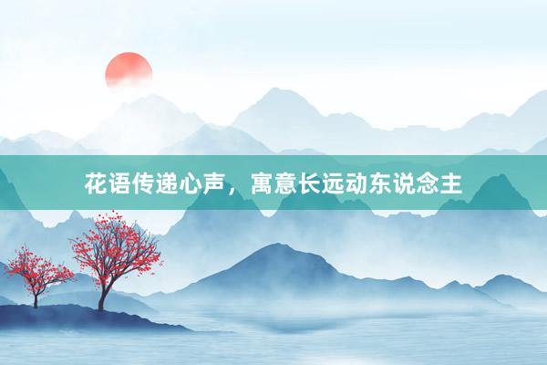 花语传递心声，寓意长远动东说念主